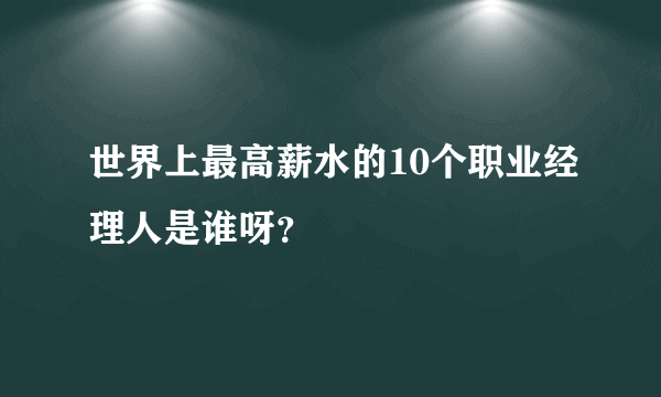 世界上最高薪水的10个职业经理人是谁呀？