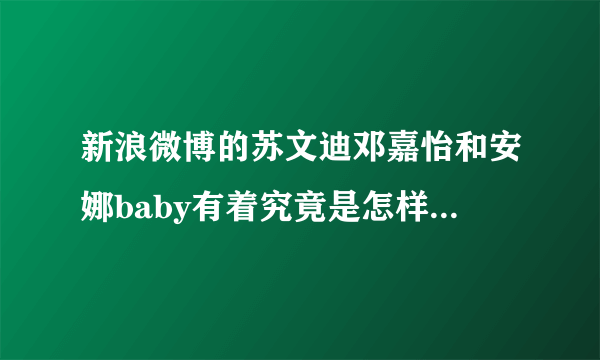 新浪微博的苏文迪邓嘉怡和安娜baby有着究竟是怎样的故事 ? 那个苏文迪是不是很花心的 ?