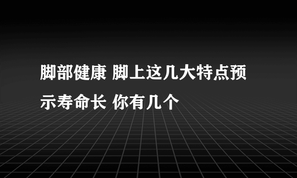 脚部健康 脚上这几大特点预示寿命长 你有几个