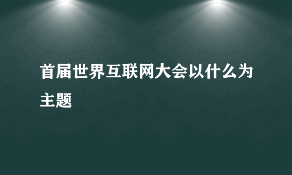 首届世界互联网大会以什么为主题