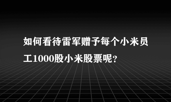 如何看待雷军赠予每个小米员工1000股小米股票呢？