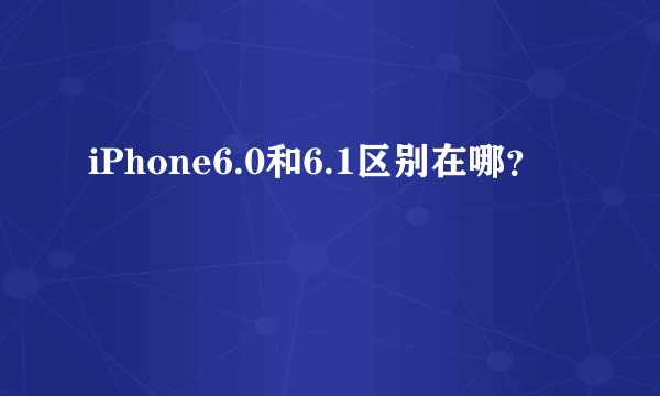 iPhone6.0和6.1区别在哪？