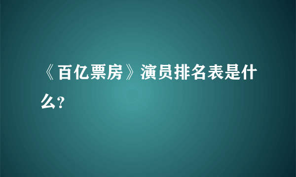 《百亿票房》演员排名表是什么？