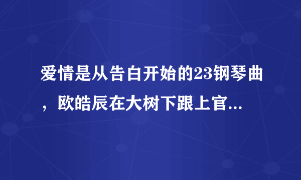 爱情是从告白开始的23钢琴曲，欧皓辰在大树下跟上官仪坦白时候的背景钢琴曲。