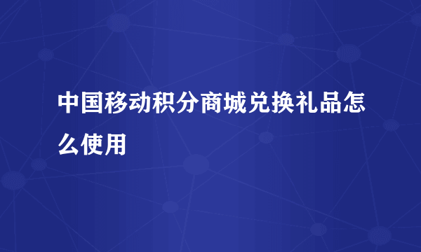 中国移动积分商城兑换礼品怎么使用