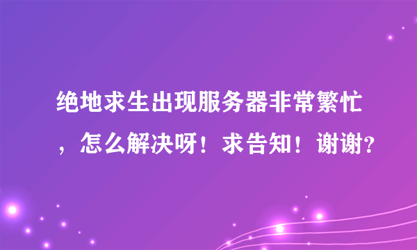 绝地求生出现服务器非常繁忙，怎么解决呀！求告知！谢谢？