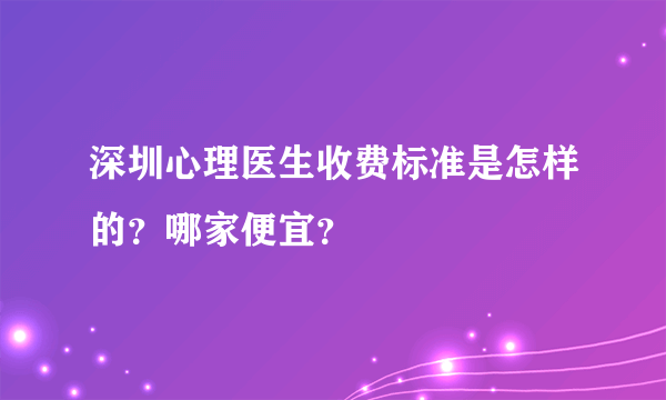 深圳心理医生收费标准是怎样的？哪家便宜？