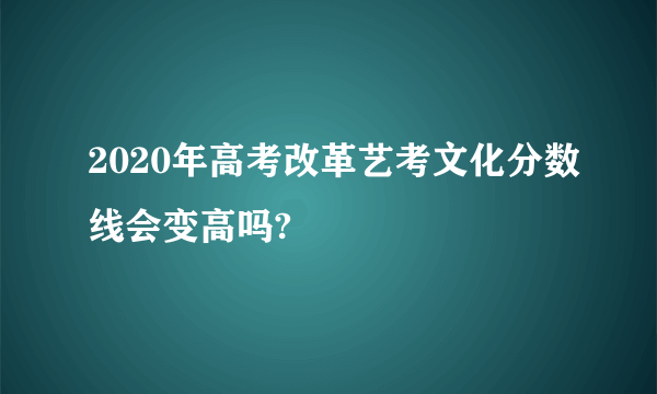 2020年高考改革艺考文化分数线会变高吗?