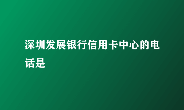 深圳发展银行信用卡中心的电话是