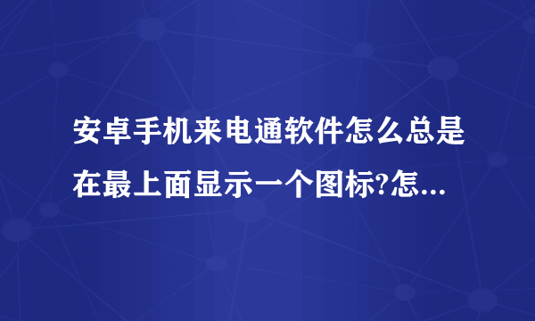 安卓手机来电通软件怎么总是在最上面显示一个图标?怎么取消它?不让它在上面显示？