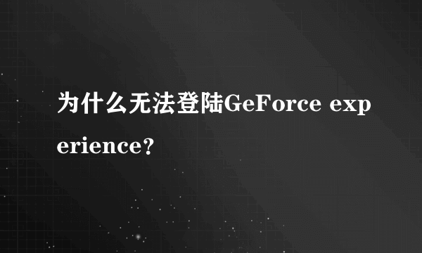 为什么无法登陆GeForce experience？