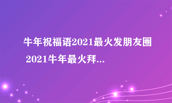 牛年祝福语2021最火发朋友圈 2021牛年最火拜年祝福语大全