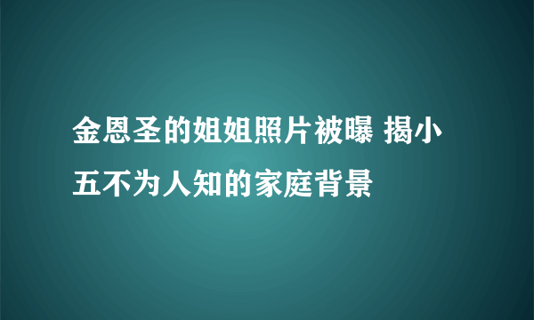 金恩圣的姐姐照片被曝 揭小五不为人知的家庭背景