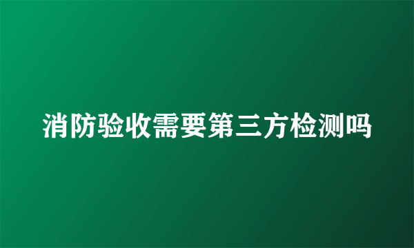 消防验收需要第三方检测吗