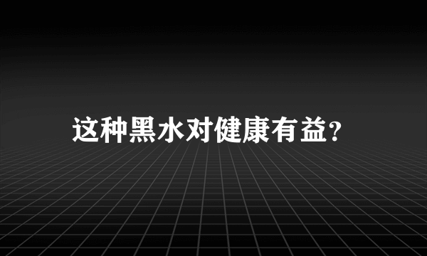 这种黑水对健康有益？