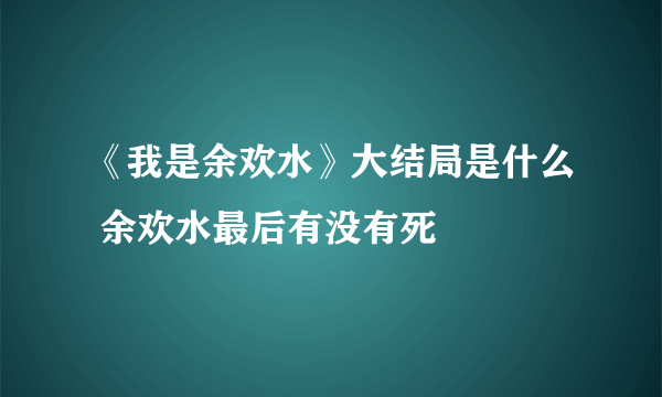 《我是余欢水》大结局是什么 余欢水最后有没有死