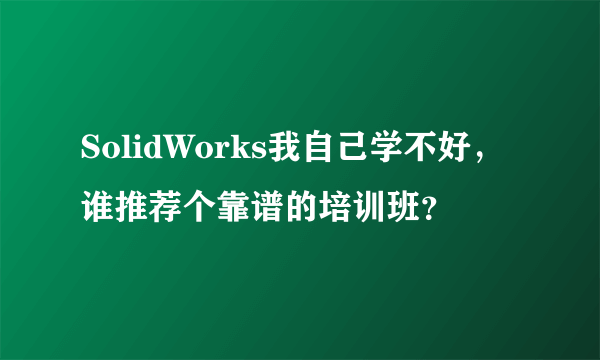 SolidWorks我自己学不好，谁推荐个靠谱的培训班？