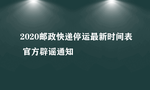 2020邮政快递停运最新时间表 官方辟谣通知