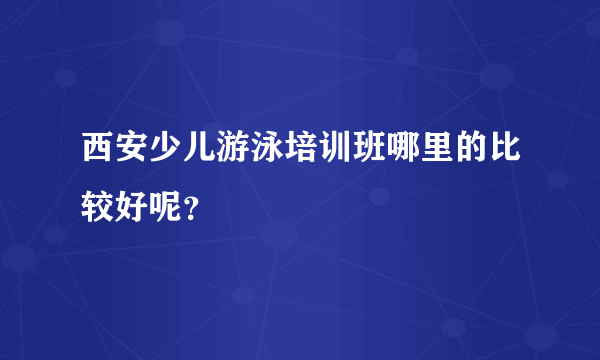 西安少儿游泳培训班哪里的比较好呢？