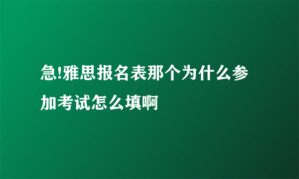 急!雅思报名表那个为什么参加考试怎么填啊