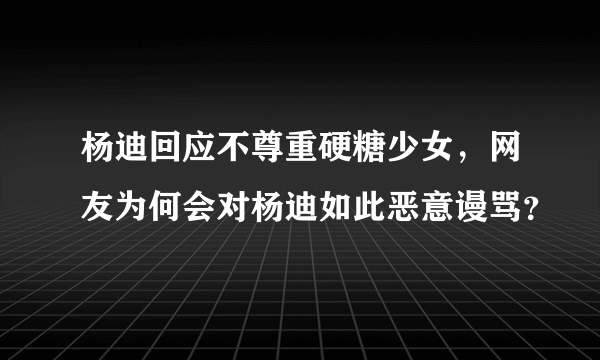 杨迪回应不尊重硬糖少女，网友为何会对杨迪如此恶意谩骂？