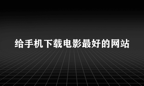 给手机下载电影最好的网站