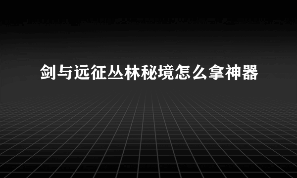 剑与远征丛林秘境怎么拿神器