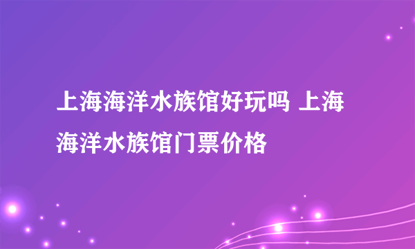 上海海洋水族馆好玩吗 上海海洋水族馆门票价格