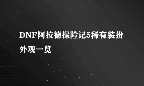 DNF阿拉德探险记5稀有装扮外观一览