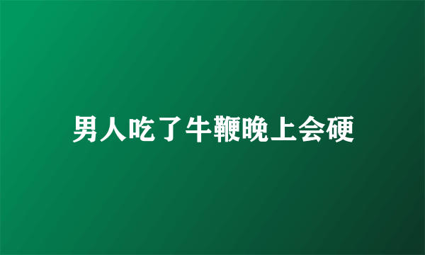 男人吃了牛鞭晚上会硬