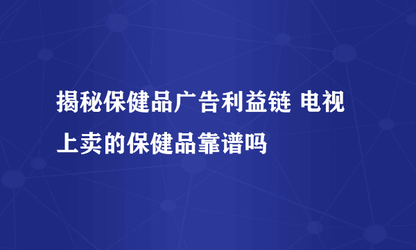 揭秘保健品广告利益链 电视上卖的保健品靠谱吗