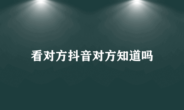 看对方抖音对方知道吗