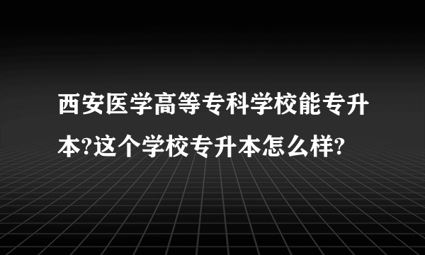 西安医学高等专科学校能专升本?这个学校专升本怎么样?