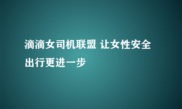 滴滴女司机联盟 让女性安全出行更进一步