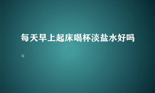 每天早上起床喝杯淡盐水好吗。