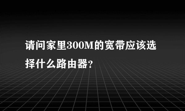 请问家里300M的宽带应该选择什么路由器？