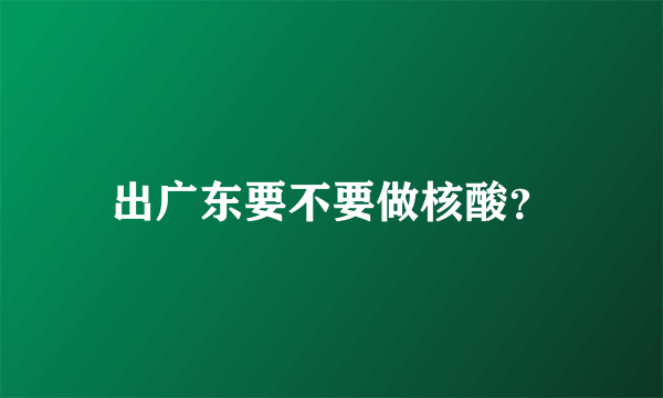 出广东要不要做核酸？