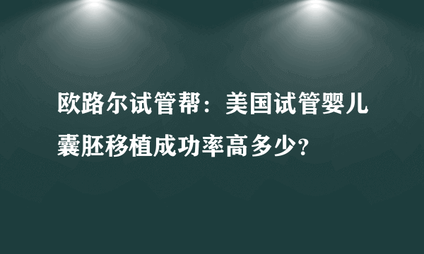 欧路尔试管帮：美国试管婴儿囊胚移植成功率高多少？