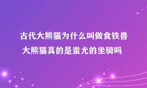 古代大熊猫为什么叫做食铁兽 大熊猫真的是蚩尤的坐骑吗