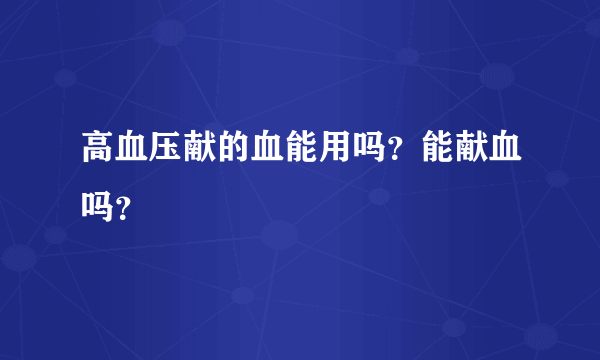 高血压献的血能用吗？能献血吗？