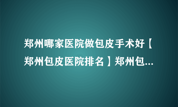 郑州哪家医院做包皮手术好【郑州包皮医院排名】郑州包皮手术那家好