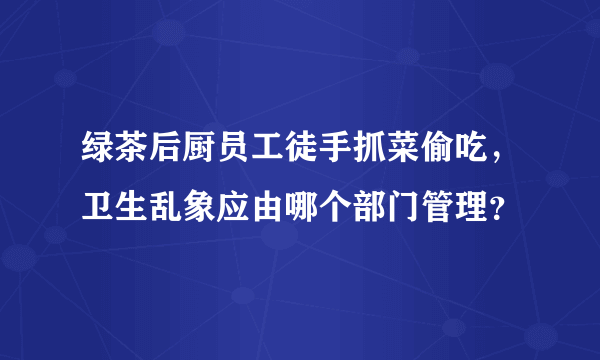 绿茶后厨员工徒手抓菜偷吃，卫生乱象应由哪个部门管理？