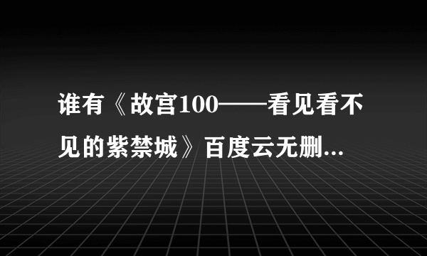 谁有《故宫100——看见看不见的紫禁城》百度云无删减完整版在线观看，韩涛主演的