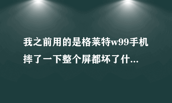 我之前用的是格莱特w99手机摔了一下整个屏都坏了什么都看不见了整个白屏还能修么