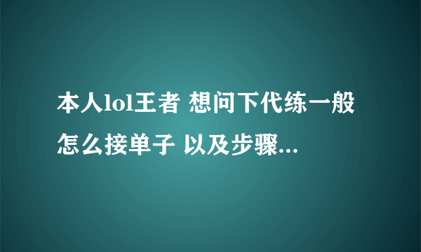 本人lol王者 想问下代练一般怎么接单子 以及步骤 代练通钱太少了。