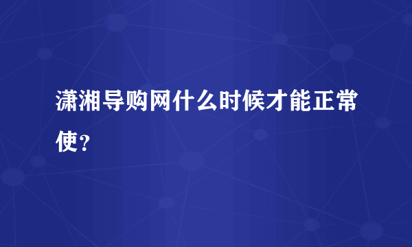 潇湘导购网什么时候才能正常使？