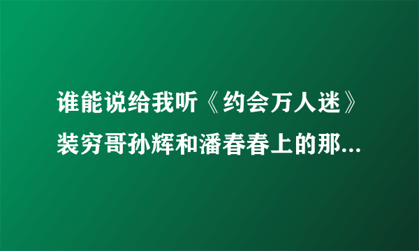 谁能说给我听《约会万人迷》装穷哥孙辉和潘春春上的那期，其他几位男嘉宾？