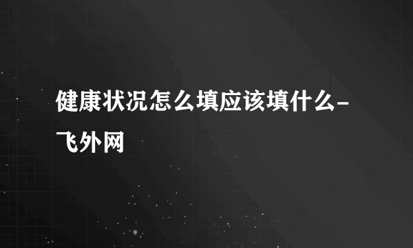 健康状况怎么填应该填什么-飞外网