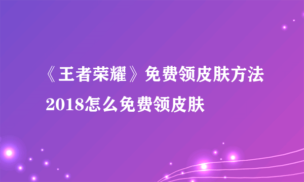 《王者荣耀》免费领皮肤方法 2018怎么免费领皮肤