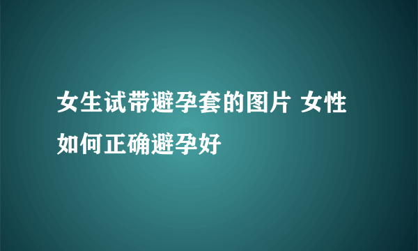 女生试带避孕套的图片 女性如何正确避孕好